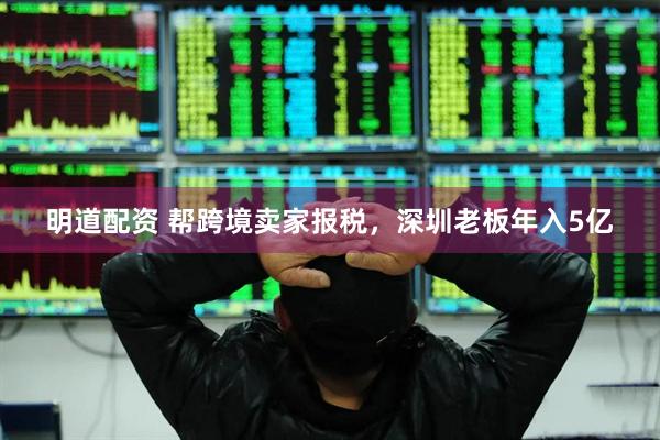 明道配资 帮跨境卖家报税，深圳老板年入5亿