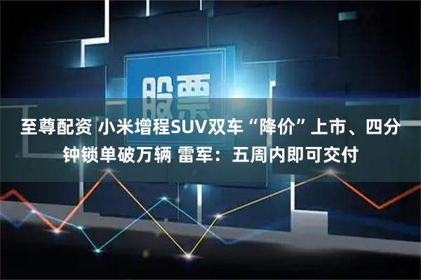 至尊配资 小米增程SUV双车“降价”上市、四分钟锁单破万辆 雷军：五周内即可交付