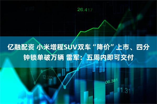 亿融配资 小米增程SUV双车“降价”上市、四分钟锁单破万辆 雷军：五周内即可交付