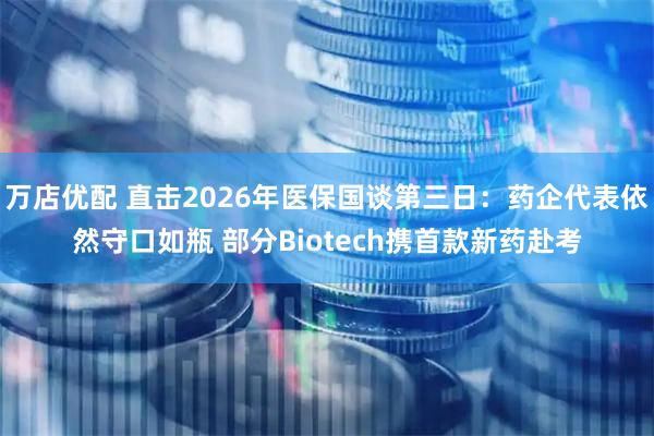 万店优配 直击2026年医保国谈第三日:药企代表依然守口如瓶 部分Biotech携首款新药赴考