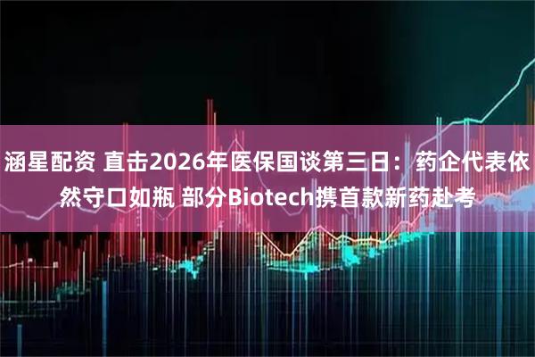 涵星配资 直击2026年医保国谈第三日：药企代表依然守口如瓶 部分Biotech携首款新药赴考