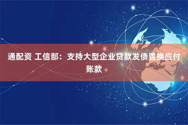 通配资 工信部:支持大型企业贷款发债置换应付账款