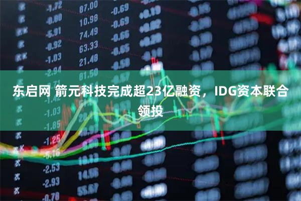 东启网 箭元科技完成超23亿融资，IDG资本联合领投