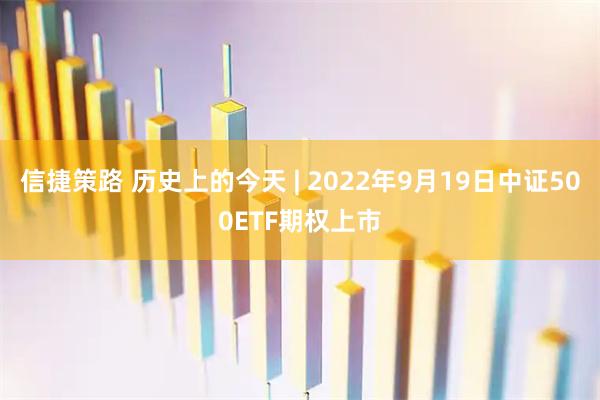 信捷策路 历史上的今天 | 2022年9月19日中证500ETF期权上市