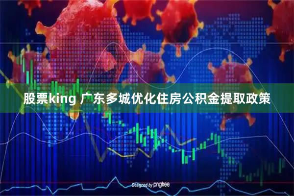 股票king 广东多城优化住房公积金提取政策