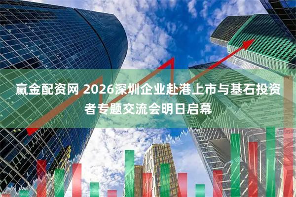 赢金配资网 2026深圳企业赴港上市与基石投资者专题交流会明日启幕