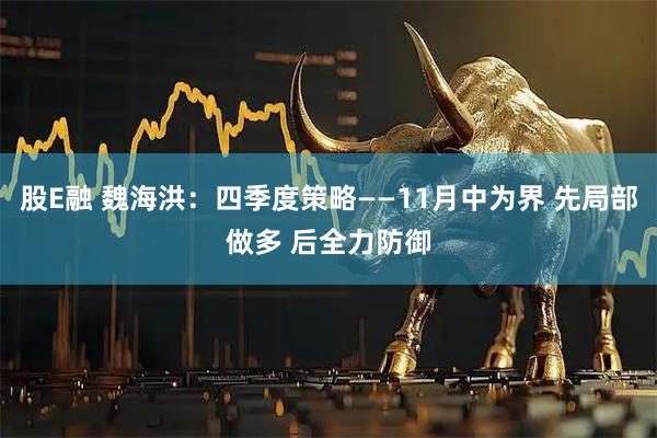 股E融 魏海洪：四季度策略——11月中为界 先局部做多 后全力防御