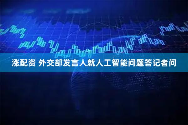 涨配资 外交部发言人就人工智能问题答记者问