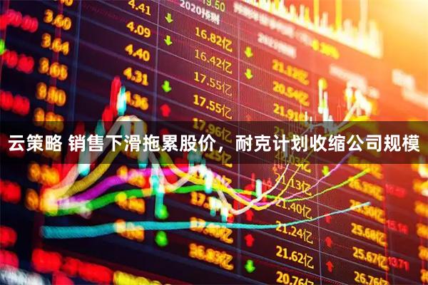 云策略 销售下滑拖累股价，耐克计划收缩公司规模
