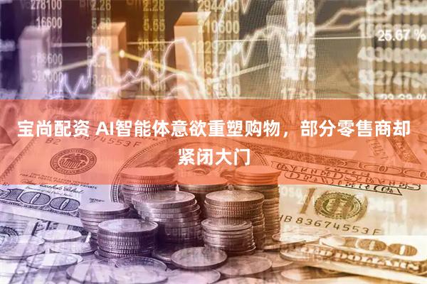 宝尚配资 AI智能体意欲重塑购物，部分零售商却紧闭大门
