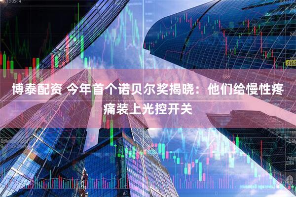 博泰配资 今年首个诺贝尔奖揭晓：他们给慢性疼痛装上光控开关