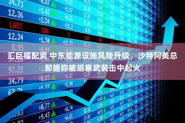 汇巨福配资 中东能源设施风险升级，沙特阿美总部据称被胡塞武装击中起火