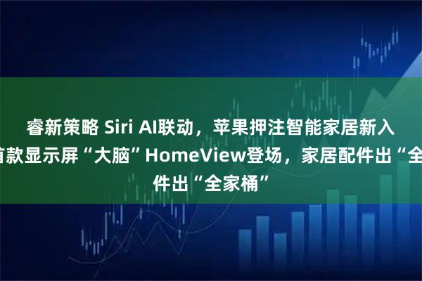 睿新策略 Siri AI联动，苹果押注智能家居新入口！首款显示屏“大脑”HomeView登场，家居配件出“全家桶”