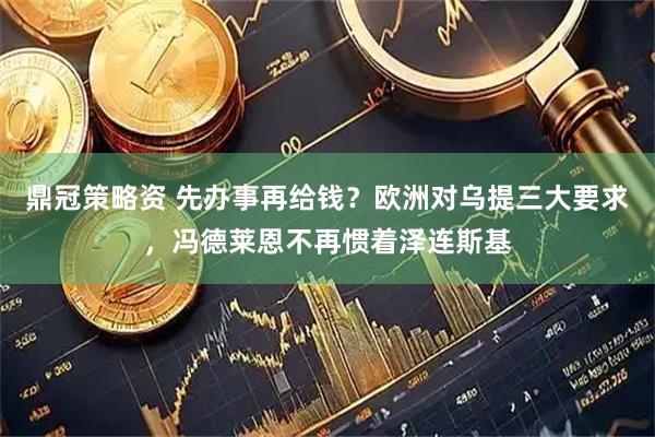 鼎冠策略资 先办事再给钱?欧洲对乌提三大要求,冯德莱恩不再惯着泽连斯基