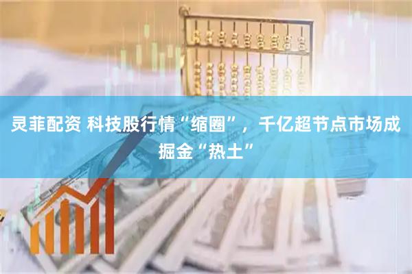 灵菲配资 科技股行情“缩圈”，千亿超节点市场成掘金“热土”