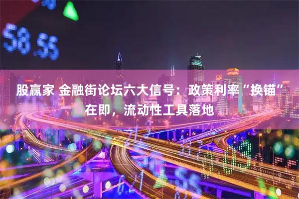 股赢家 金融街论坛六大信号：政策利率“换锚”在即，流动性工具落地