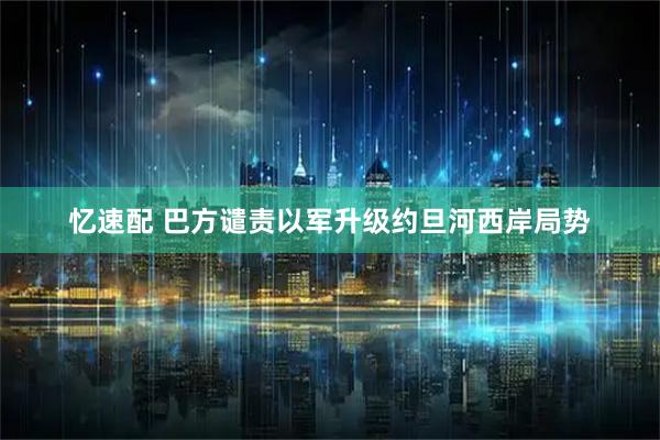 忆速配 巴方谴责以军升级约旦河西岸局势