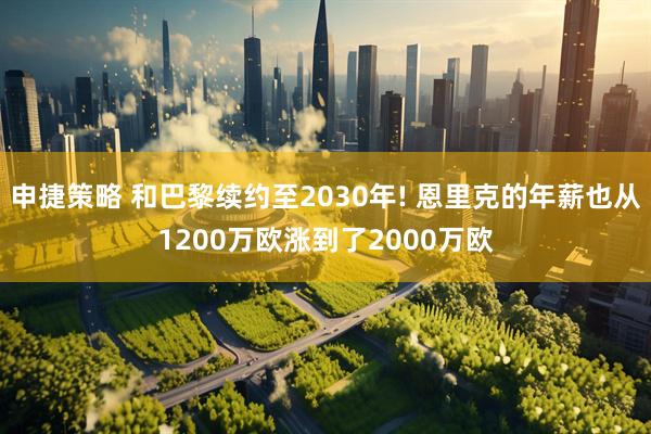 申捷策略 和巴黎续约至2030年! 恩里克的年薪也从1200万欧涨到了2000万欧