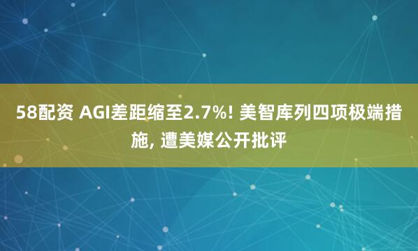 58配资 AGI差距缩至2.7%! 美智库列四项极端措施, 遭美媒公开批评