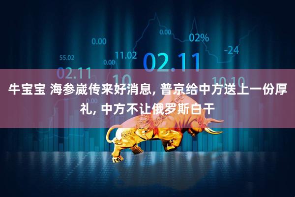 牛宝宝 海参崴传来好消息, 普京给中方送上一份厚礼, 中方不让俄罗斯白干