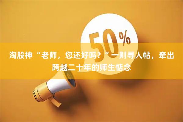 淘股神 “老师，您还好吗？”一则寻人帖，牵出跨越二十年的师生惦念