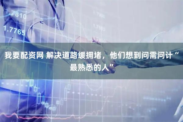 我要配资网 解决道路缓拥堵，他们想到问需问计“最熟悉的人”