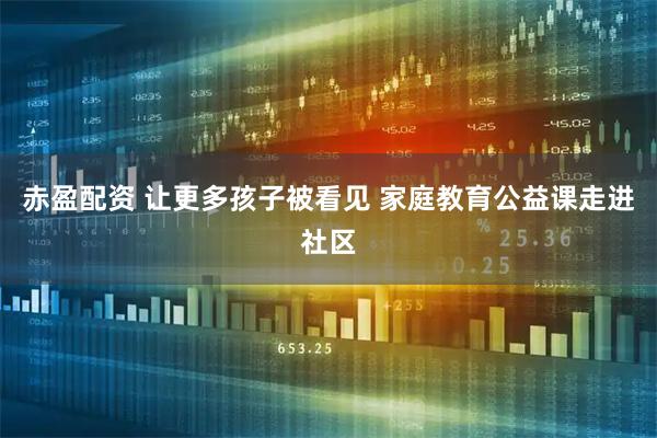 赤盈配资 让更多孩子被看见 家庭教育公益课走进社区