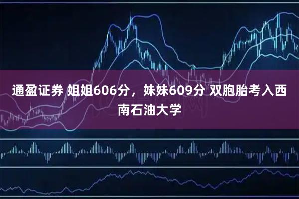 通盈证券 姐姐606分，妹妹609分 双胞胎考入西南石油大学