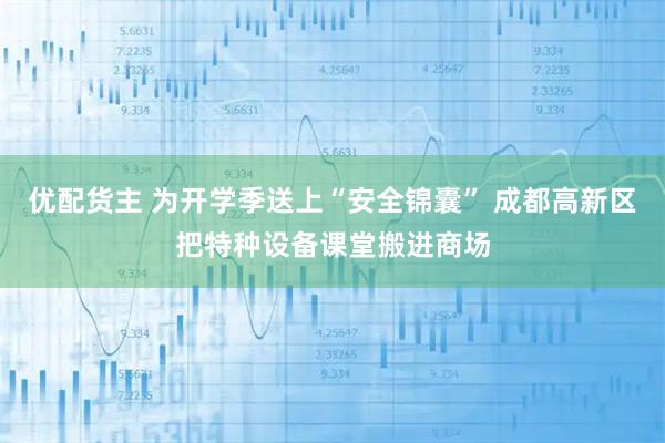 优配货主 为开学季送上“安全锦囊” 成都高新区把特种设备课堂搬进商场