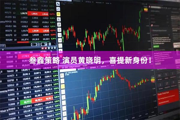 叁鑫策略 演员黄晓明，喜提新身份！