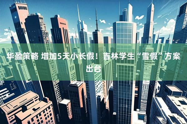 华盈策略 增加5天小长假！吉林学生“雪假”方案出台