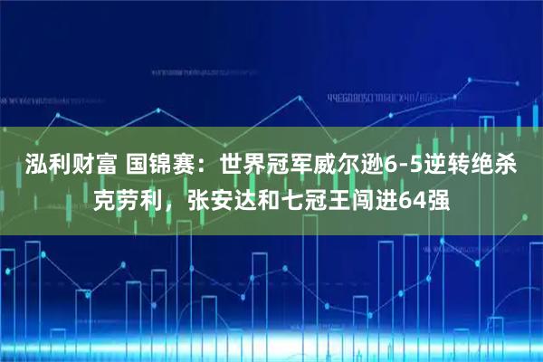 泓利财富 国锦赛：世界冠军威尔逊6-5逆转绝杀克劳利，张安达和七冠王闯进64强