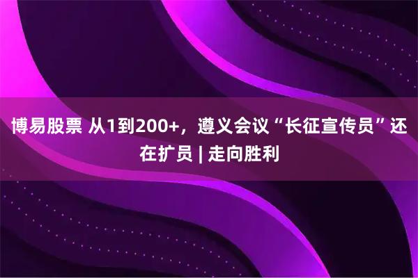 博易股票 从1到200+，遵义会议“长征宣传员”还在扩员 | 走向胜利