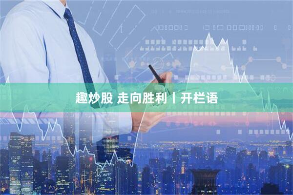 趣炒股 走向胜利丨开栏语