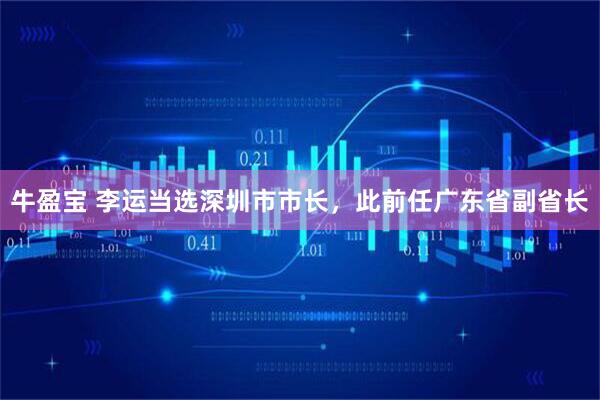 牛盈宝 李运当选深圳市市长，此前任广东省副省长